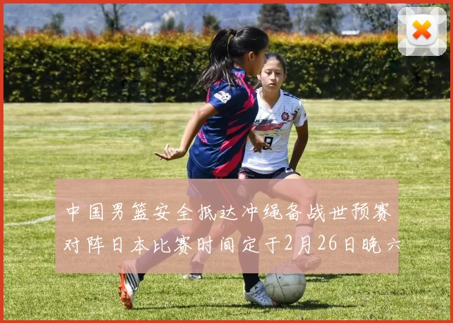 中国男篮安全抵达冲绳备战世预赛对阵日本比赛时间定于2月26日晚六点五分