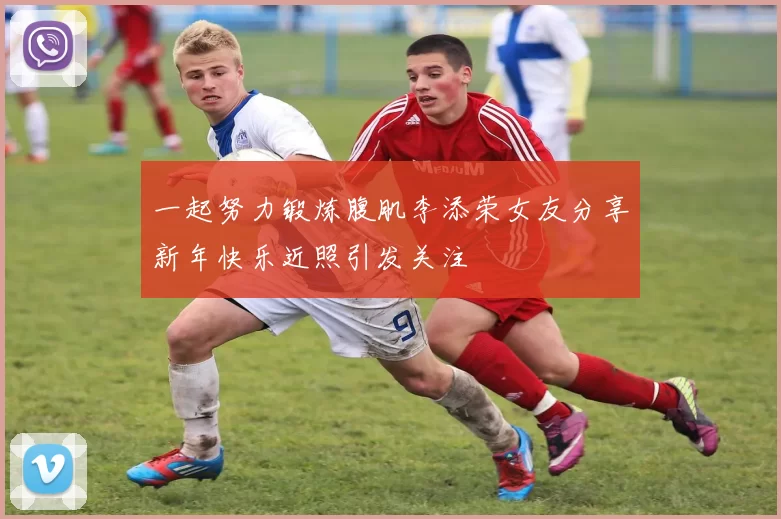 一起努力锻炼腹肌李添荣女友分享新年快乐近照引发关注