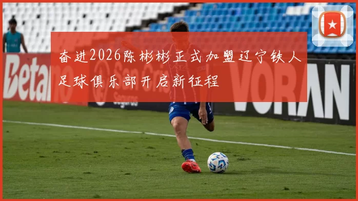 奋进2026陈彬彬正式加盟辽宁铁人足球俱乐部开启新征程