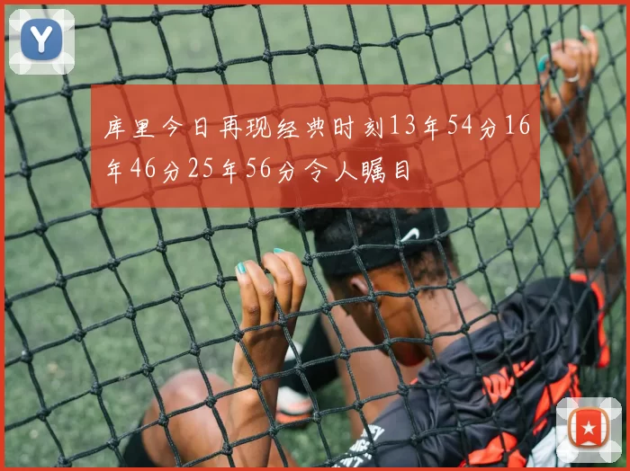 库里今日再现经典时刻13年54分16年46分25年56分令人瞩目