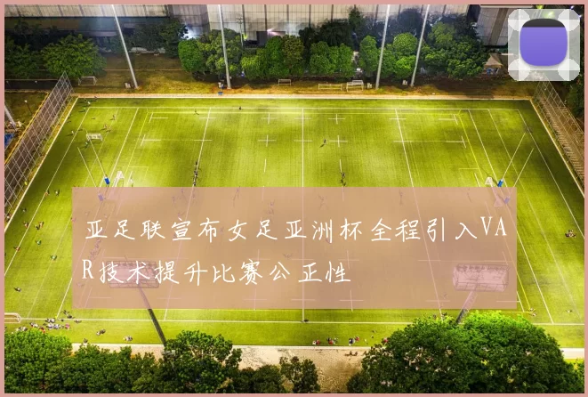 亚足联宣布女足亚洲杯全程引入VAR技术提升比赛公正性