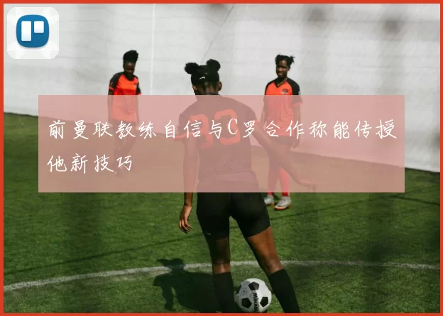 前曼联教练自信与C罗合作称能传授他新技巧
