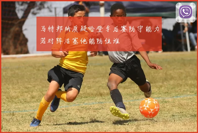 马特邦纳质疑哈登季后赛防守能力若对阵活塞他能防住谁