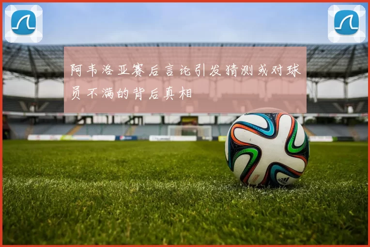 阿韦洛亚赛后言论引发猜测或对球员不满的背后真相
