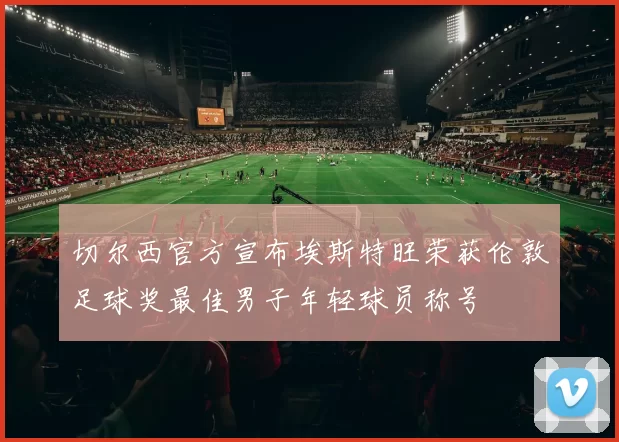 切尔西官方宣布埃斯特旺荣获伦敦足球奖最佳男子年轻球员称号
