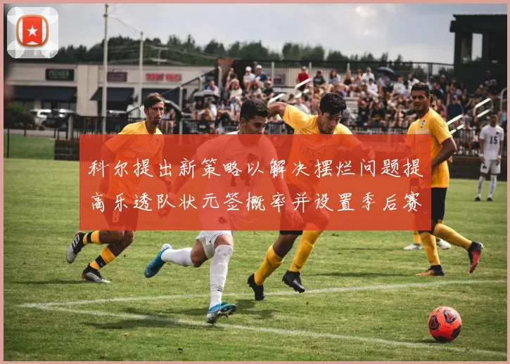 科尔提出新策略以解决摆烂问题提高乐透队状元签概率并设置季后赛奖励