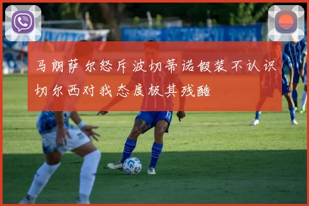 马朗萨尔怒斥波切蒂诺假装不认识切尔西对我态度极其残酷