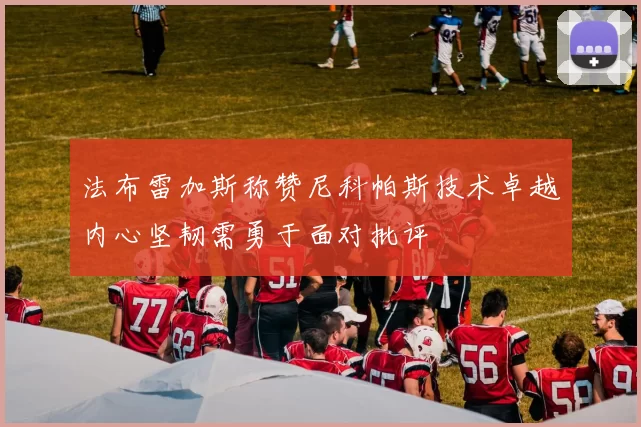 法布雷加斯称赞尼科帕斯技术卓越内心坚韧需勇于面对批评