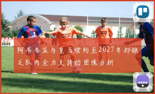 阿韦洛亚与皇马续约至2027年却缺乏队内全力支持的困境分析