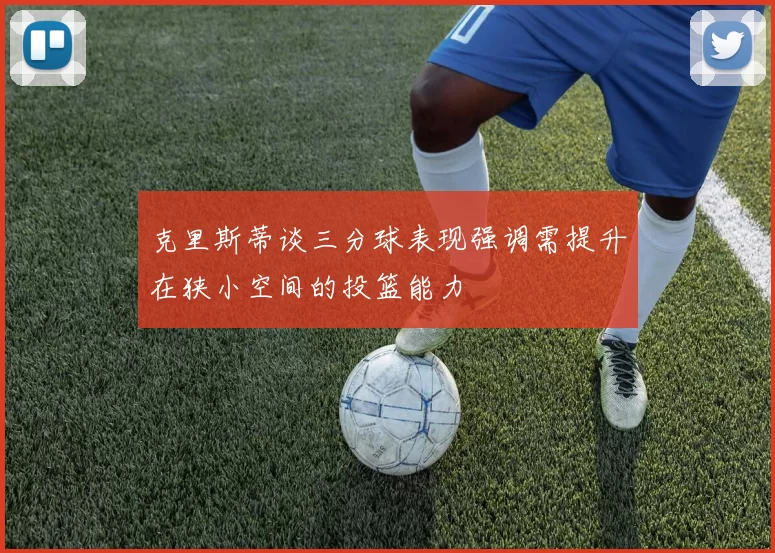 克里斯蒂谈三分球表现强调需提升在狭小空间的投篮能力