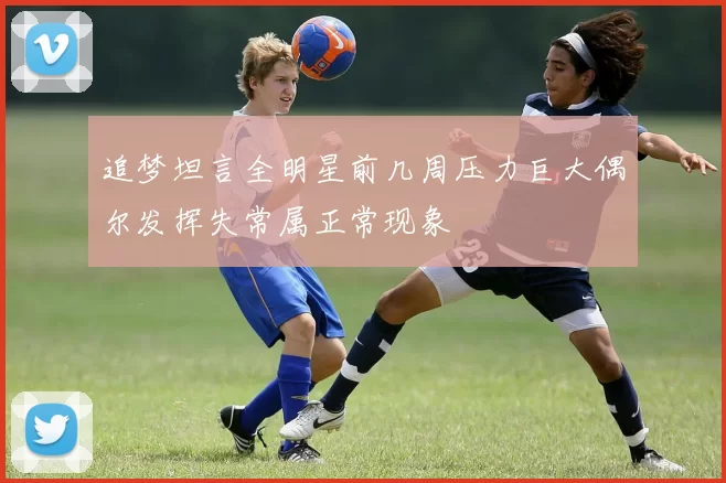追梦坦言全明星前几周压力巨大偶尔发挥失常属正常现象