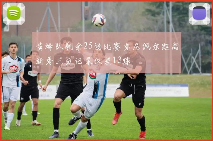 黄蜂队剩余25场比赛克尼佩尔距离新秀三分记录仅差13球