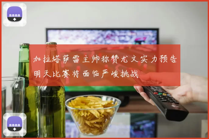 加拉塔萨雷主帅称赞尤文实力预告明天比赛将面临严峻挑战