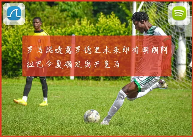 罗马诺透露罗德里未来即将明朗阿拉巴今夏确定离开皇马