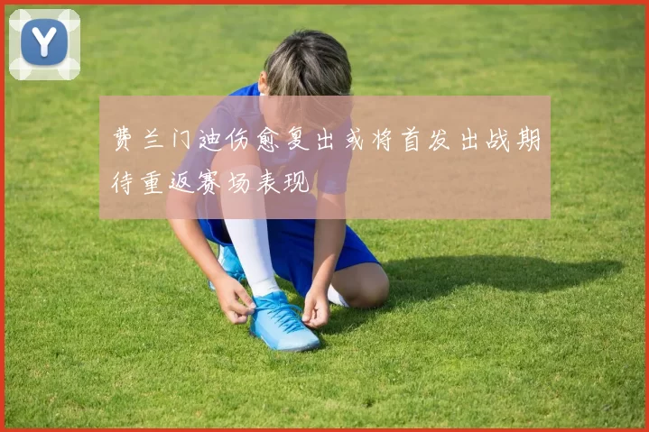 费兰门迪伤愈复出或将首发出战期待重返赛场表现