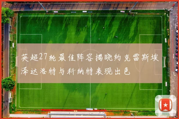 英超27轮最佳阵容揭晓约克雷斯埃泽达洛特与科纳特表现出色